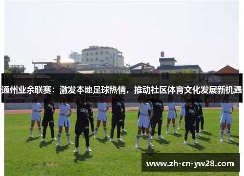 通州业余联赛：激发本地足球热情，推动社区体育文化发展新机遇